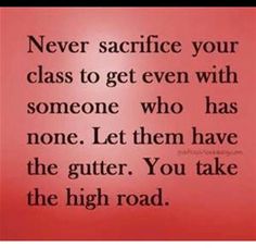 a red background with the words, never sacrifice your class to get even with someone who has none let them have the gutter you take the high road