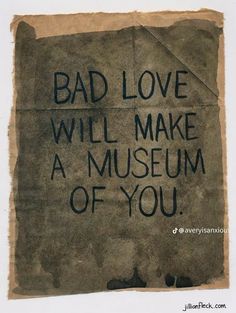 a piece of paper with writing on it that says, bad love will make a museum of you