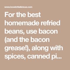 the words for the best homemade refreshed beans, use bacon and the bacon grease, along with spices, canned pi