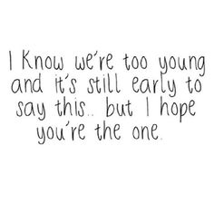 a black and white photo with the words i know we're too young and it's still early to say this but i hope you're the one