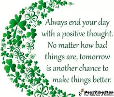 a quote with shamrocks on it that says always end your day with a positive thought no matter how bad things are, tomorrow is another chance to make