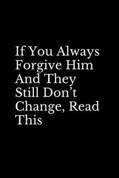 a black and white photo with the words if you always forgive him and they still don't change, read this