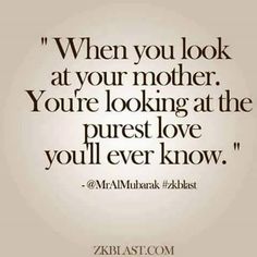 a quote that says when you look at your mother, you're looking at the purest love you'll ever know