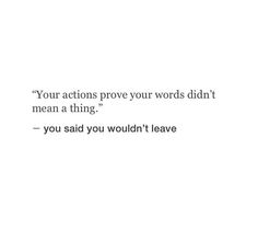 a white background with the words your actions prove your words didn't mean a thing you said you wouldn't leave