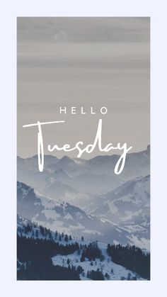 the words hello tuesday written in white on top of a snowy mountain with trees and mountains