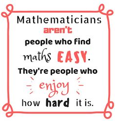 a quote that says,'mathematicians aren'people who find maths easy they're people who enjoy how hard it is