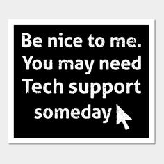 a black and white poster with the words be nice to me you may need tech support somebody