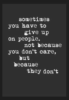 a black and white photo with the words sometimes you have to give up on people, not because you don't care, but because they don't