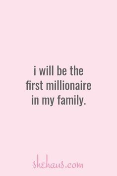 a pink background with the words i will be the first millionaire in my family