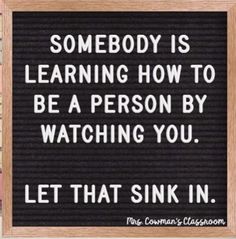 a sign that says, somebody is learning how to be a person by watching you let that sink in