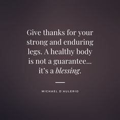 michael d auterio quote give thanks for your strong and entriring legs a healthy body is not a guarantee it's a blessing