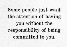 some people just want the attention of having you without the responsibility of being commited to you