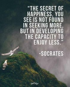 the secret of happiness you see is not found in seeking more but in developing the capacity to enjoy less