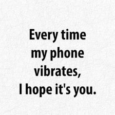 an image of a quote that says, every time my phone vibrates, i hope it's you