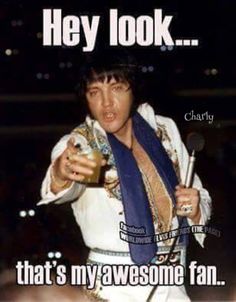 elvis presley drinking from a glass with the caption hey look that's my awesome fan