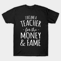 a black t - shirt that says i become a teacher for the money and fame