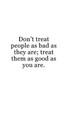 the words don't treat people as bad as they are treat them as good as you