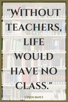 a book shelf filled with lots of books and a quote that reads, without teachers, life would have no class