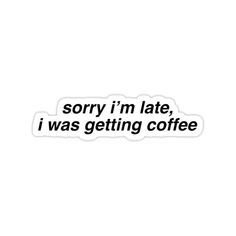 the words sorry i'm late, i was getting coffee sticker on a white background