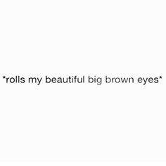 the text reads, rolls my beautiful big brown eyes on a white background with black lettering