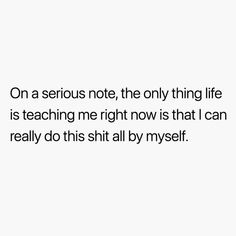 a white background with the words on a serious note, the only thing life is teaching me right now is that i can really do this sit all by my self