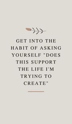 a quote that says, get into the habit of asking yourself does this support the life i'm trying to create