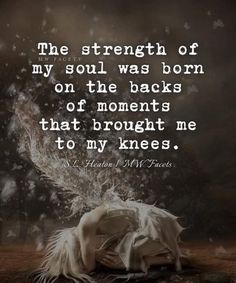 the strength of my soul was born on the backs of moments that brought me to my knees