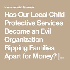 Has Our Local Child Protective Services Become an Evil Organization Ripping Families Apart for Money? | Crescent City Times.com Legal Forms, Child Custody, Social Services, Better Life, Money