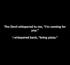 the devil whispered to me, i'm coming for you whisped back, bring pizza