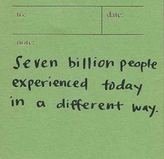 a piece of paper with writing on it that says seven billion people experienced today in a different way