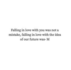 a quote that reads falling in love with you was not a mistake, falling in love with the idea of our future was m