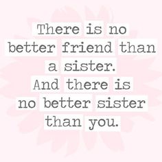 there is no better friend than a sister and there is no better sister than you