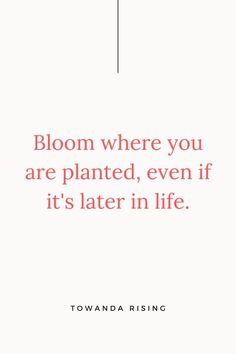 a quote that says bloom where you are planted, even if it's later in life