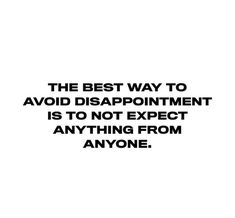 the best way to avoid disapponiment is to not expect anything from anyone