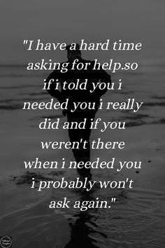 "I have a hard time asking for help.so if i told you i needed you i really did and if you weren't there when i needed you i probably won't ask again." Who Was There When You Needed Them, When You Have Time For Me Quotes, Having No Help Quotes, I Wont Ask Again Quotes, Couldnt Have Done It Without You, When You Need Help Quotes, When I Say I Need You Quotes, If I Ask For Help Quotes, Never Asking For Help Quotes