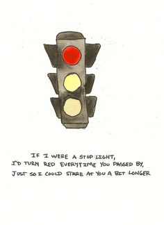 a drawing of a traffic light with the words if i were a stop light, it'd turn red everyone you missed by just could start at you a bit longer