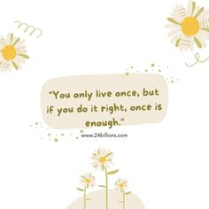 some daisies and a quote that says you only live once, but if you do it right, once is enough