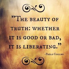 the beauty of truth whether it is good or bad, it is liberating