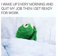 a green stuffed animal sitting in bed with the caption i wake up every morning and quit my job then get ready for work