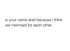 a white background with the words, is your name ariel because i think we mermaid for each other