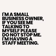 i'm a small business owner if you see me talking to myself please do not stop me im having a staff meeting