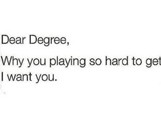 the text reads dear degree, why you playing so hard to get i want you