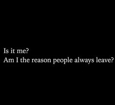 a black background with the words is it me? i am the reason people always leave?