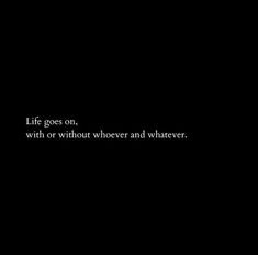 a black background with the words life goes on, wih or without whoever and whatever