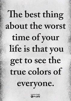 the best thing about the worst time of your life is that you get to see the true colors of everyone