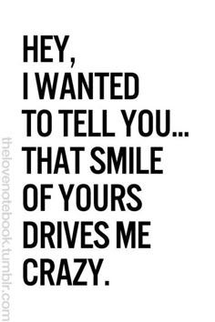 a black and white photo with the words hey, i wanted to tell you that smile of yours drives me crazy