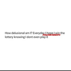 the words are written in red and black on a white background that says, how delusionial am? everyday happens lay in the lotterry know i don't even play it