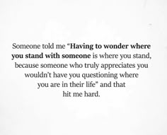 someone told me having to wonder where you stand with someone is where you stand, because someone who truly appreciates you would have you questioning where you are in their life and that