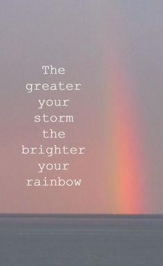 a rainbow is in the sky with a quote above it that reads, the greater your storm the brighter your rainbow