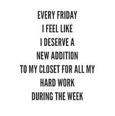 a black and white photo with the words, every friday i feel like i deserves a new addition to my closet for all my hard work during the week